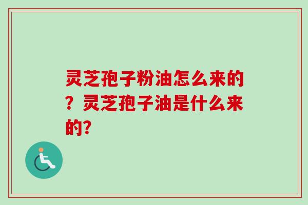 灵芝孢子粉油怎么来的?灵芝孢子油是什么来的?-第1张图片-卓越灵芝孢子粉 灵芝孢子粉油怎么来的?灵芝孢子油是什么来的?-第1张图片-卓越灵芝孢子粉
