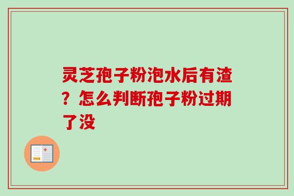 灵芝孢子粉泡水后有渣?怎么判断孢子粉过期了没-第1张图片-卓越灵芝孢子粉 灵芝孢子粉泡水后有渣?怎么判断孢子粉过期了没-第1张图片-卓越灵芝孢子粉