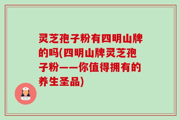 灵芝孢子粉有四明山牌的吗(四明山牌灵芝孢子粉——你值得拥有的养生圣品)-第1张图片-卓越灵芝孢子粉