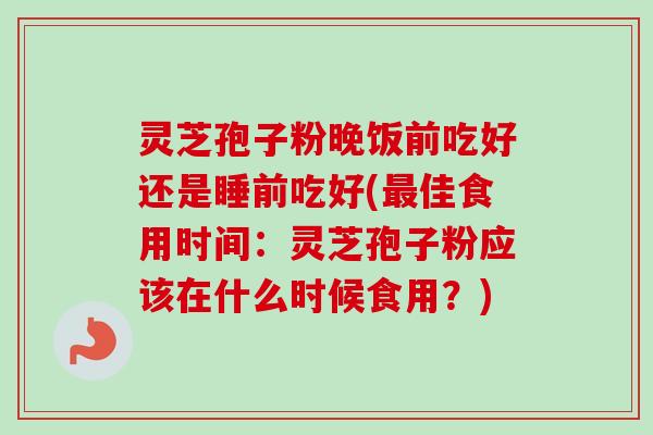 灵芝孢子粉晚饭前吃好还是睡前吃好(最佳食用时间:灵芝孢子粉应该在什么时候食用?)-第1张图片-卓越灵芝孢子粉 灵芝孢子粉晚饭前吃好还是睡前吃好(最佳食用时间:灵芝孢子粉应该在什么时候食用?)-第1张图片-卓越灵芝孢子粉