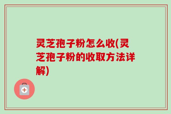 灵芝孢子粉怎么收(灵芝孢子粉的收取方法详解)-第1张图片-卓越灵芝孢子粉
