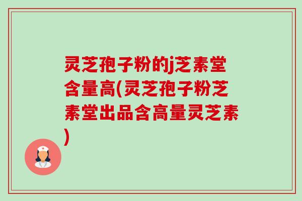 灵芝孢子粉的j芝素堂含量高(灵芝孢子粉芝素堂出品含高量灵芝素)-第1张图片-卓越灵芝孢子粉 灵芝孢子粉的j芝素堂含量高(灵芝孢子粉芝素堂出品含高量灵芝素)-第1张图片-卓越灵芝孢子粉