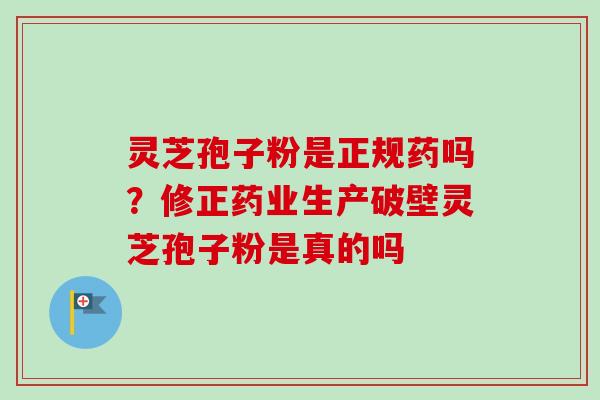 灵芝孢子粉是正规药吗?修正药业生产破壁灵芝孢子粉是真的吗-第1张图片-卓越灵芝孢子粉 灵芝孢子粉是正规药吗?修正药业生产破壁灵芝孢子粉是真的吗-第1张图片-卓越灵芝孢子粉