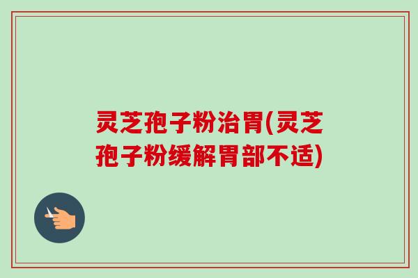 灵芝孢子粉治胃(灵芝孢子粉缓解胃部不适)-第1张图片-卓越灵芝孢子粉 灵芝孢子粉治胃(灵芝孢子粉缓解胃部不适)-第1张图片-卓越灵芝孢子粉