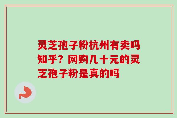 灵芝孢子粉杭州有卖吗知乎?网购几十元的灵芝孢子粉是真的吗-第1张图片-卓越灵芝孢子粉 灵芝孢子粉杭州有卖吗知乎?网购几十元的灵芝孢子粉是真的吗-第1张图片-卓越灵芝孢子粉
