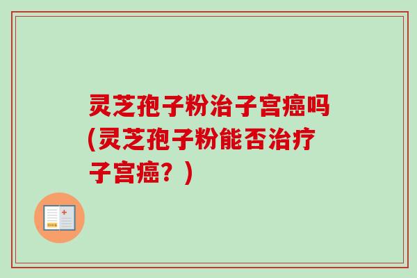 灵芝孢子粉治子宫癌吗(灵芝孢子粉能否治疗子宫癌?)-第1张图片-卓越灵芝孢子粉 灵芝孢子粉治子宫癌吗(灵芝孢子粉能否治疗子宫癌?)-第1张图片-卓越灵芝孢子粉