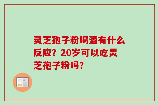 灵芝孢子粉喝酒有什么反应？20岁可以吃灵芝孢子粉吗？-第1张图片-卓越灵芝孢子粉