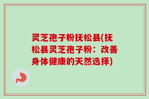 灵芝孢子粉抚松县(抚松县灵芝孢子粉：改善身体健康的天然选择)-第1张图片-卓越灵芝孢子粉