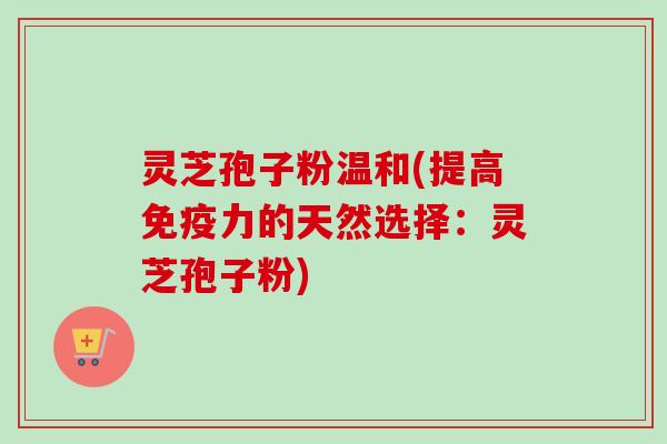 灵芝孢子粉温和(提高免疫力的天然选择:灵芝孢子粉)-第1张图片-卓越灵芝孢子粉 灵芝孢子粉温和(提高免疫力的天然选择:灵芝孢子粉)-第1张图片-卓越灵芝孢子粉