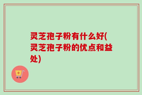 灵芝孢子粉有什么好(灵芝孢子粉的优点和益处)-第1张图片-卓越灵芝孢子粉 灵芝孢子粉有什么好(灵芝孢子粉的优点和益处)-第1张图片-卓越灵芝孢子粉