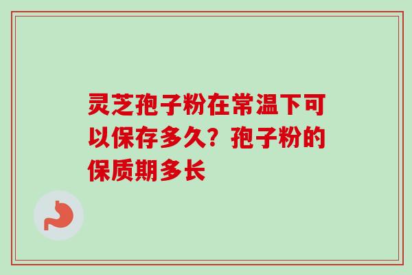 灵芝孢子粉在常温下可以保存多久?孢子粉的保质期多长-第1张图片-卓越灵芝孢子粉 灵芝孢子粉在常温下可以保存多久?孢子粉的保质期多长-第1张图片-卓越灵芝孢子粉