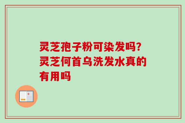 灵芝孢子粉可染发吗？灵芝何首乌洗发水真的有用吗-第1张图片-卓越灵芝孢子粉