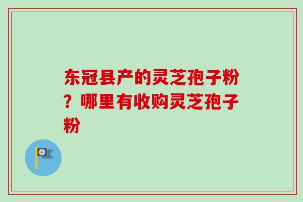 东冠县产的灵芝孢子粉?哪里有收购灵芝孢子粉-第1张图片-卓越灵芝孢子粉 东冠县产的灵芝孢子粉?哪里有收购灵芝孢子粉-第1张图片-卓越灵芝孢子粉
