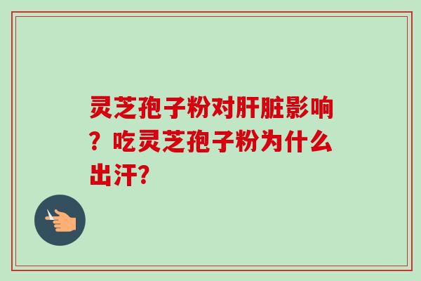 灵芝孢子粉对肝脏影响？吃灵芝孢子粉为什么出汗？-第1张图片-卓越灵芝孢子粉
