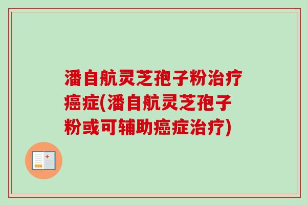 潘自航灵芝孢子粉治疗癌症(潘自航灵芝孢子粉或可辅助癌症治疗)-第1张图片-卓越灵芝孢子粉
