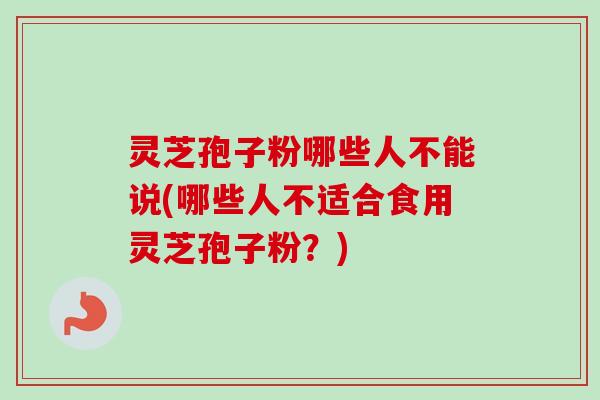 灵芝孢子粉哪些人不能说(哪些人不适合食用灵芝孢子粉?)-第1张图片-卓越灵芝孢子粉 灵芝孢子粉哪些人不能说(哪些人不适合食用灵芝孢子粉?)-第1张图片-卓越灵芝孢子粉