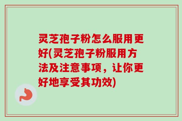 灵芝孢子粉怎么服用更好(灵芝孢子粉服用方法及注意事项,让你更好地享受其功效)-第1张图片-卓越灵芝孢子粉 灵芝孢子粉怎么服用更好(灵芝孢子粉服用方法及注意事项,让你更好地享受其功效)-第1张图片-卓越灵芝孢子粉