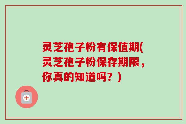 灵芝孢子粉有保值期(灵芝孢子粉保存期限,你真的知道吗?)-第1张图片-卓越灵芝孢子粉 灵芝孢子粉有保值期(灵芝孢子粉保存期限,你真的知道吗?)-第1张图片-卓越灵芝孢子粉