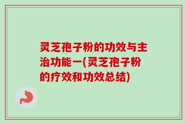灵芝孢子粉的功效与主治功能一(灵芝孢子粉的疗效和功效总结)-第1张图片-卓越灵芝孢子粉
