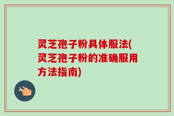 灵芝孢子粉具体服法(灵芝孢子粉的准确服用方法指南)-第1张图片-卓越灵芝孢子粉