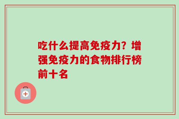 吃什么提高免疫力？增强免疫力的食物排行榜前十名-第1张图片-卓越灵芝孢子粉