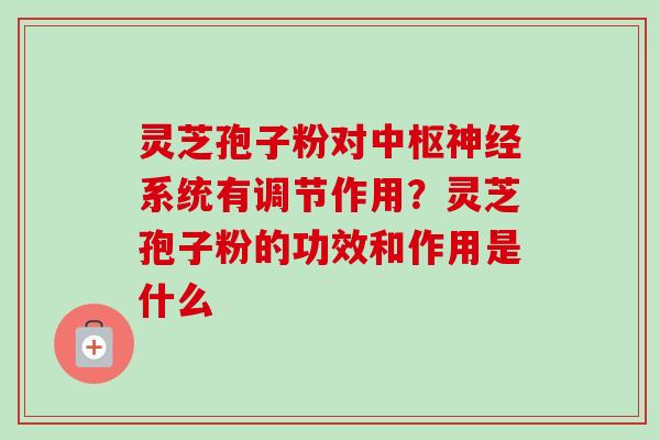 灵芝孢子粉对中枢神经系统有调节作用？灵芝孢子粉的功效和作用是什么-第1张图片-卓越灵芝孢子粉