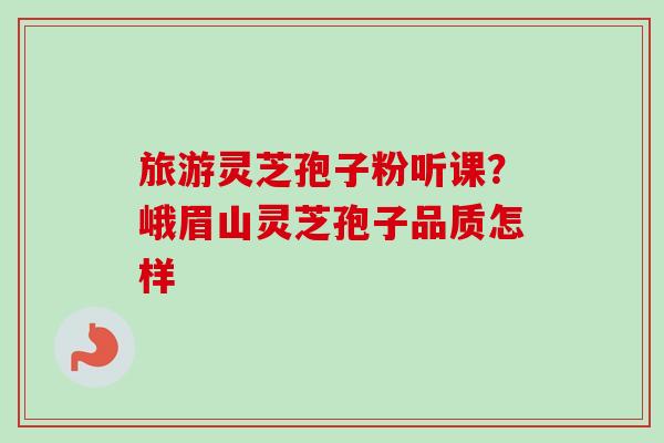 旅游灵芝孢子粉听课?峨眉山灵芝孢子品质怎样-第1张图片-卓越灵芝孢子粉 旅游灵芝孢子粉听课?峨眉山灵芝孢子品质怎样-第1张图片-卓越灵芝孢子粉