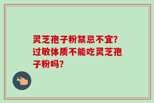 灵芝孢子粉禁忌不宜？过敏体质不能吃灵芝孢子粉吗？-第1张图片-卓越灵芝孢子粉
