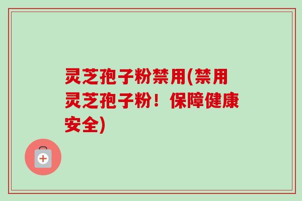 灵芝孢子粉禁用(禁用灵芝孢子粉!保障健康安全)-第1张图片-卓越灵芝孢子粉 灵芝孢子粉禁用(禁用灵芝孢子粉!保障健康安全)-第1张图片-卓越灵芝孢子粉