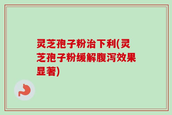 灵芝孢子粉治下利(灵芝孢子粉缓解腹泻效果显著)-第1张图片-卓越灵芝孢子粉 灵芝孢子粉治下利(灵芝孢子粉缓解腹泻效果显著)-第1张图片-卓越灵芝孢子粉