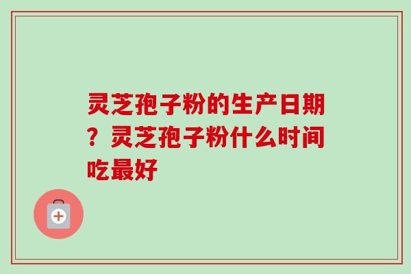 灵芝孢子粉的生产日期?灵芝孢子粉什么时间吃最好-第1张图片-卓越灵芝孢子粉 灵芝孢子粉的生产日期?灵芝孢子粉什么时间吃最好-第1张图片-卓越灵芝孢子粉