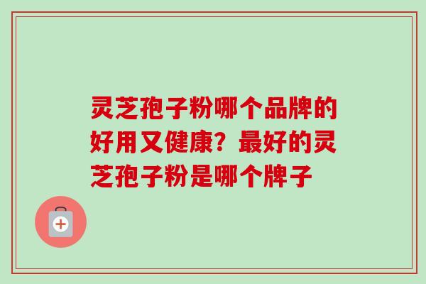 灵芝孢子粉哪个品牌的好用又健康？最好的灵芝孢子粉是哪个牌子-第1张图片-卓越灵芝孢子粉