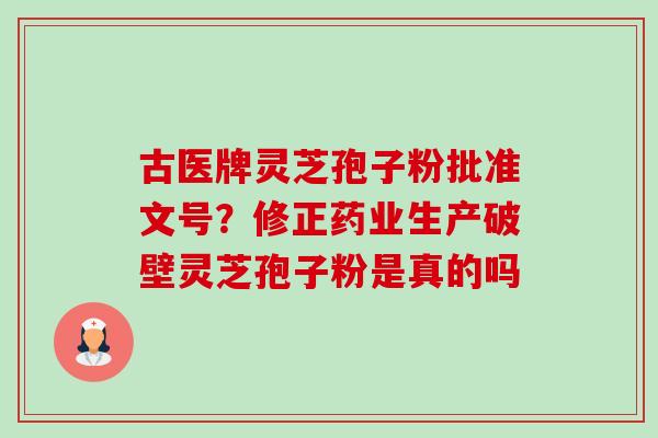 古医牌灵芝孢子粉批准文号？修正药业生产破壁灵芝孢子粉是真的吗-第1张图片-卓越灵芝孢子粉