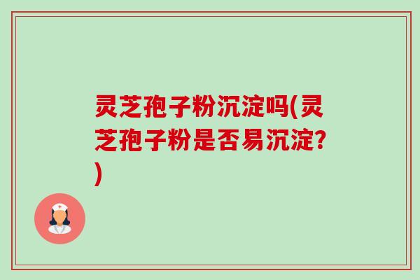 灵芝孢子粉沉淀吗(灵芝孢子粉是否易沉淀？)-第1张图片-卓越灵芝孢子粉