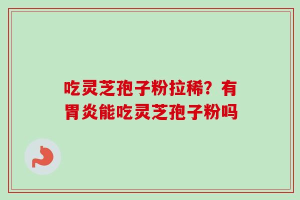吃灵芝孢子粉拉稀?有胃炎能吃灵芝孢子粉吗-第1张图片-卓越灵芝孢子粉 吃灵芝孢子粉拉稀?有胃炎能吃灵芝孢子粉吗-第1张图片-卓越灵芝孢子粉