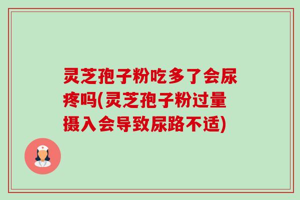 灵芝孢子粉吃多了会尿疼吗(灵芝孢子粉过量摄入会导致尿路不适)-第1张图片-卓越灵芝孢子粉