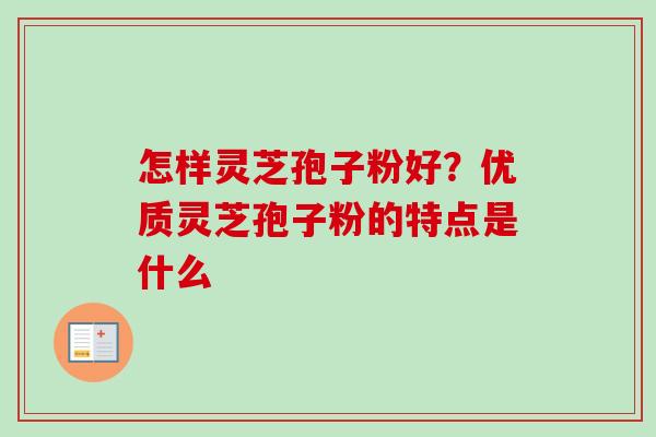 怎样灵芝孢子粉好？优质灵芝孢子粉的特点是什么-第1张图片-卓越灵芝孢子粉