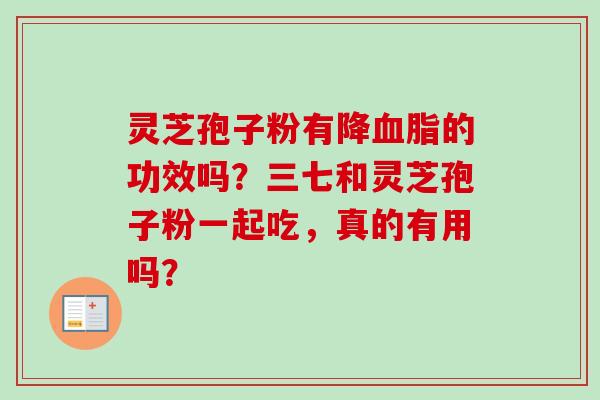 灵芝孢子粉有降血脂的功效吗?三七和灵芝孢子粉一起吃,真的有用吗?-第1张图片-卓越灵芝孢子粉 灵芝孢子粉有降血脂的功效吗?三七和灵芝孢子粉一起吃,真的有用吗?-第1张图片-卓越灵芝孢子粉