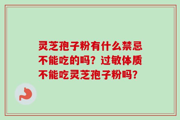 灵芝孢子粉有什么禁忌不能吃的吗?过敏体质不能吃灵芝孢子粉吗?-第1张图片-卓越灵芝孢子粉 灵芝孢子粉有什么禁忌不能吃的吗?过敏体质不能吃灵芝孢子粉吗?-第1张图片-卓越灵芝孢子粉