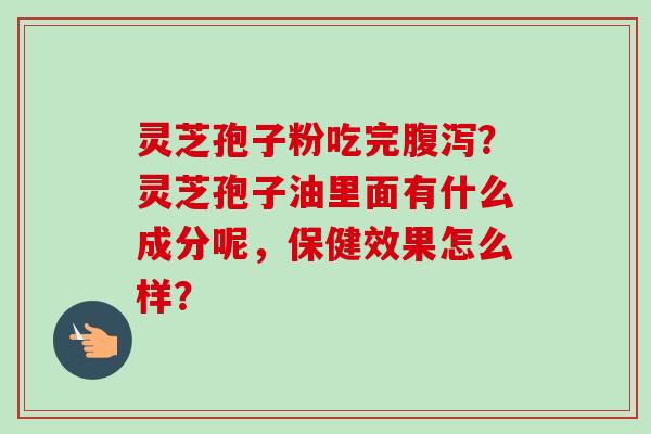 灵芝孢子粉吃完腹泻?灵芝孢子油里面有什么成分呢,保健效果怎么样?-第1张图片-卓越灵芝孢子粉 灵芝孢子粉吃完腹泻?灵芝孢子油里面有什么成分呢,保健效果怎么样?-第1张图片-卓越灵芝孢子粉