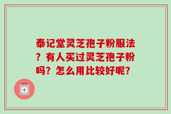 泰记堂灵芝孢子粉服法?有人买过灵芝孢子粉吗?怎么用比较好呢?-第1张图片-卓越灵芝孢子粉 泰记堂灵芝孢子粉服法?有人买过灵芝孢子粉吗?怎么用比较好呢?-第1张图片-卓越灵芝孢子粉