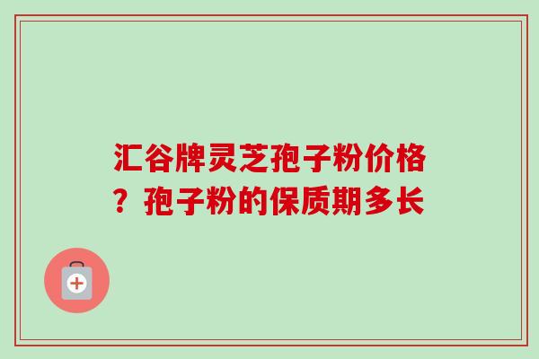汇谷牌灵芝孢子粉价格?孢子粉的保质期多长-第1张图片-卓越灵芝孢子粉 汇谷牌灵芝孢子粉价格?孢子粉的保质期多长-第1张图片-卓越灵芝孢子粉
