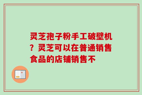 灵芝孢子粉手工破壁机?灵芝可以在普通销售食品的店铺销售不-第1张图片-卓越灵芝孢子粉 灵芝孢子粉手工破壁机?灵芝可以在普通销售食品的店铺销售不-第1张图片-卓越灵芝孢子粉