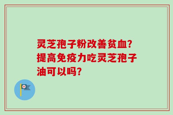 灵芝孢子粉改善贫血？提高免疫力吃灵芝孢子油可以吗？-第1张图片-卓越灵芝孢子粉