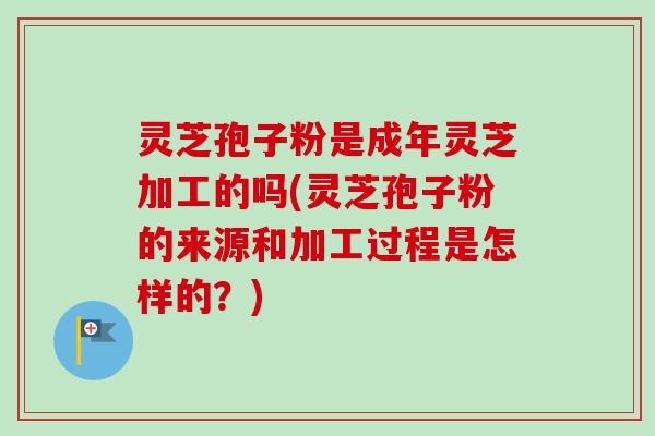 灵芝孢子粉是成年灵芝加工的吗(灵芝孢子粉的来源和加工过程是怎样的?)-第1张图片-卓越灵芝孢子粉 灵芝孢子粉是成年灵芝加工的吗(灵芝孢子粉的来源和加工过程是怎样的?)-第1张图片-卓越灵芝孢子粉