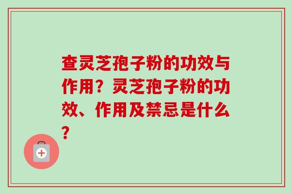 查灵芝孢子粉的功效与作用?灵芝孢子粉的功效、作用及禁忌是什么?-第1张图片-卓越灵芝孢子粉 查灵芝孢子粉的功效与作用?灵芝孢子粉的功效、作用及禁忌是什么?-第1张图片-卓越灵芝孢子粉