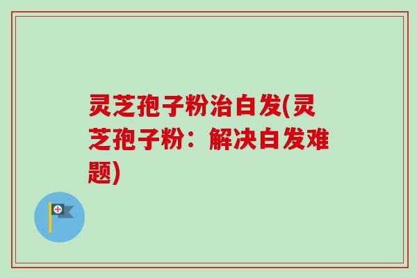 灵芝孢子粉治白发(灵芝孢子粉:解决白发难题)-第1张图片-卓越灵芝孢子粉 灵芝孢子粉治白发(灵芝孢子粉:解决白发难题)-第1张图片-卓越灵芝孢子粉