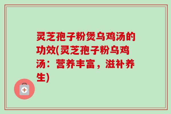 灵芝孢子粉煲乌鸡汤的功效(灵芝孢子粉乌鸡汤:营养丰富,滋补养生)-第1张图片-卓越灵芝孢子粉 灵芝孢子粉煲乌鸡汤的功效(灵芝孢子粉乌鸡汤:营养丰富,滋补养生)-第1张图片-卓越灵芝孢子粉
