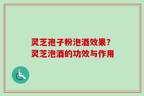 灵芝孢子粉泡酒效果？灵芝泡酒的功效与作用-第1张图片-卓越灵芝孢子粉