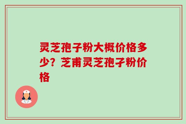 灵芝孢子粉大概价格多少?芝甫灵芝孢孑粉价格-第1张图片-卓越灵芝孢子粉 灵芝孢子粉大概价格多少?芝甫灵芝孢孑粉价格-第1张图片-卓越灵芝孢子粉